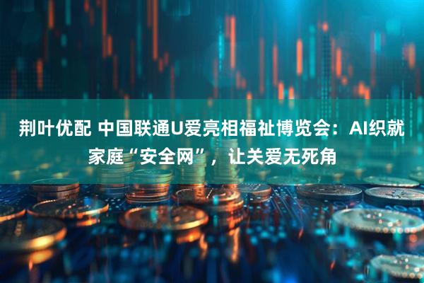 荆叶优配 中国联通U爱亮相福祉博览会：AI织就家庭“安全网”，让关爱无死角