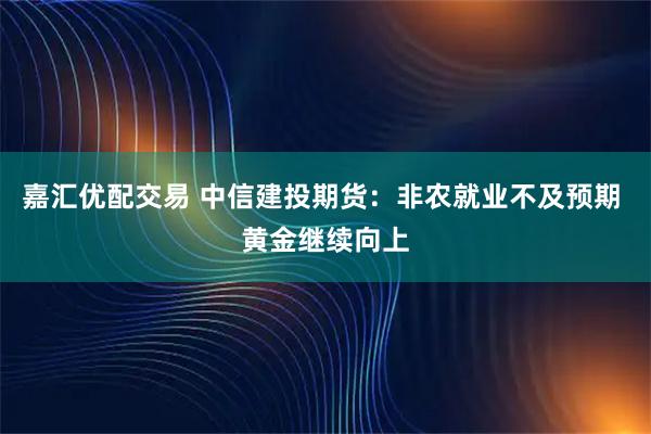 嘉汇优配交易 中信建投期货：非农就业不及预期 黄金继续向上