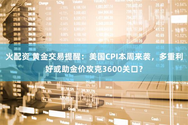 火配资 黄金交易提醒：美国CPI本周来袭，多重利好或助金价攻克3600关口？