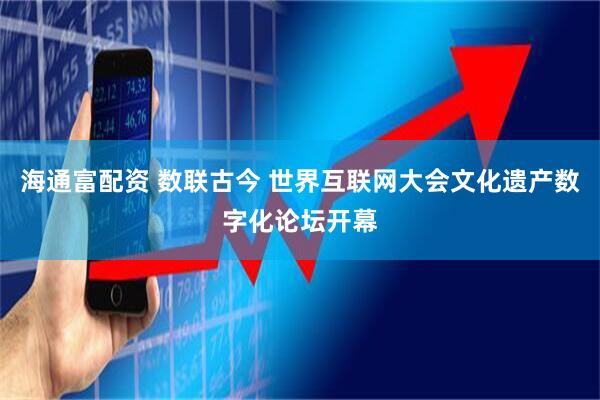 海通富配资 数联古今 世界互联网大会文化遗产数字化论坛开幕
