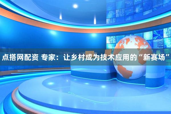 点搭网配资 专家：让乡村成为技术应用的“新赛场”