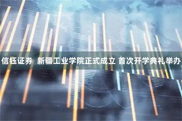 信钰证券  新疆工业学院正式成立 首次开学典礼举办