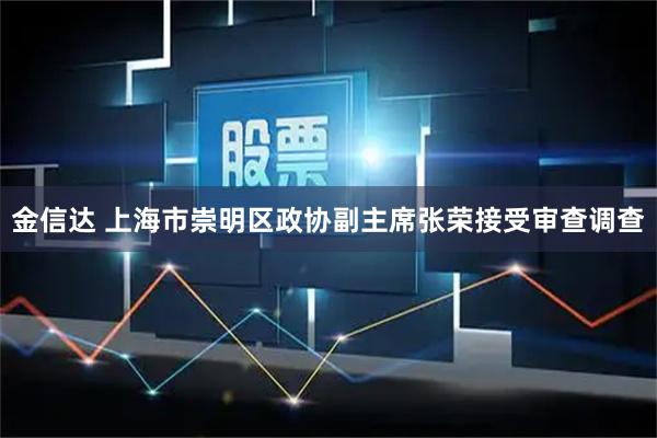 金信达 上海市崇明区政协副主席张荣接受审查调查