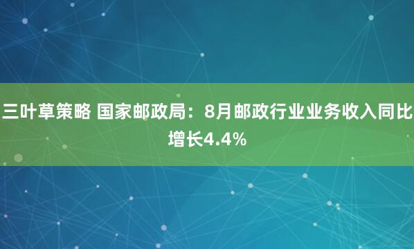 三叶草策略 国家邮政局：8月邮政行业业务收入同比增长4.4%