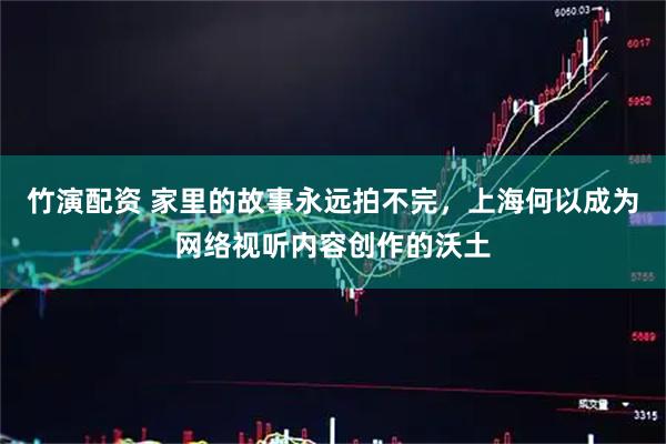 竹演配资 家里的故事永远拍不完，上海何以成为网络视听内容创作的沃土
