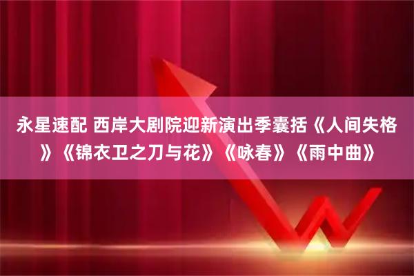 永星速配 西岸大剧院迎新演出季囊括《人间失格》《锦衣卫之刀与花》《咏春》《雨中曲》