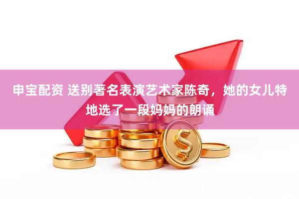 申宝配资 送别著名表演艺术家陈奇，她的女儿特地选了一段妈妈的朗诵