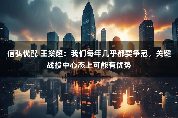 信弘优配 王燊超：我们每年几乎都要争冠，关键战役中心态上可能有优势