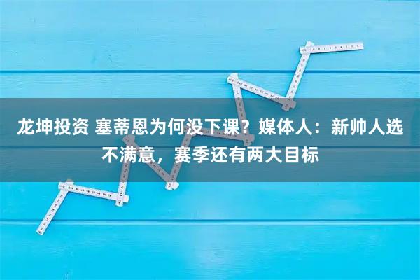 龙坤投资 塞蒂恩为何没下课？媒体人：新帅人选不满意，赛季还有两大目标