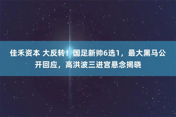 佳禾资本 大反转！国足新帅6选1，最大黑马公开回应，高洪波三进宫悬念揭晓