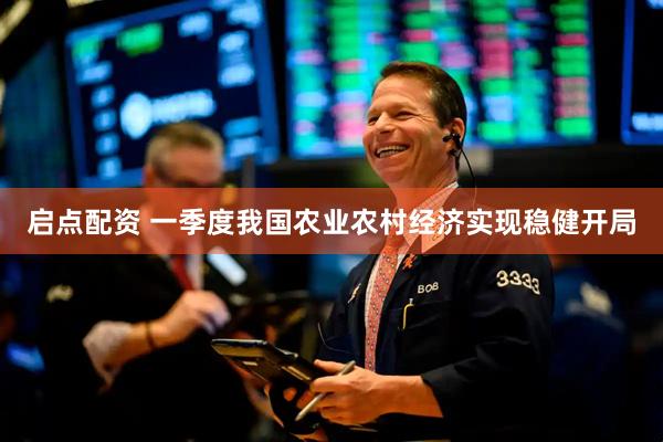 启点配资 一季度我国农业农村经济实现稳健开局