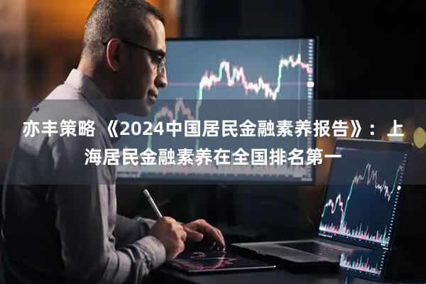 亦丰策略 《2024中国居民金融素养报告》：上海居民金融素养在全国排名第一