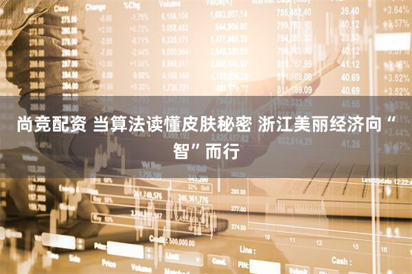 尚竞配资 当算法读懂皮肤秘密 浙江美丽经济向“智”而行