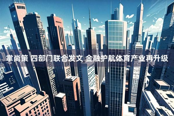 掌尚策 四部门联合发文 金融护航体育产业再升级