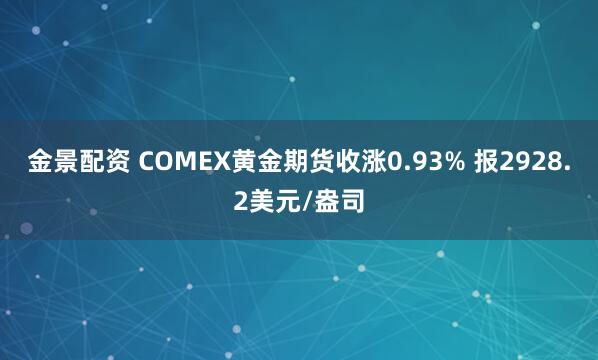 金景配资 COMEX黄金期货收涨0.93% 报2928.2美元/盎司
