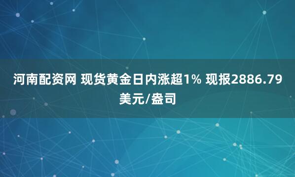 河南配资网 现货黄金日内涨超1% 现报2886.79美元/盎司