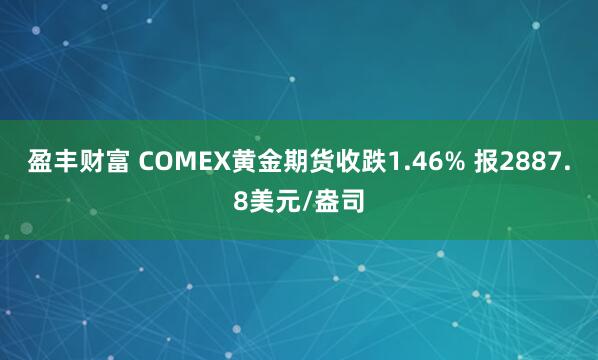 盈丰财富 COMEX黄金期货收跌1.46% 报2887.8美元/盎司