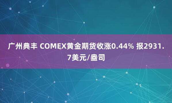 广州典丰 COMEX黄金期货收涨0.44% 报2931.7美元/盎司