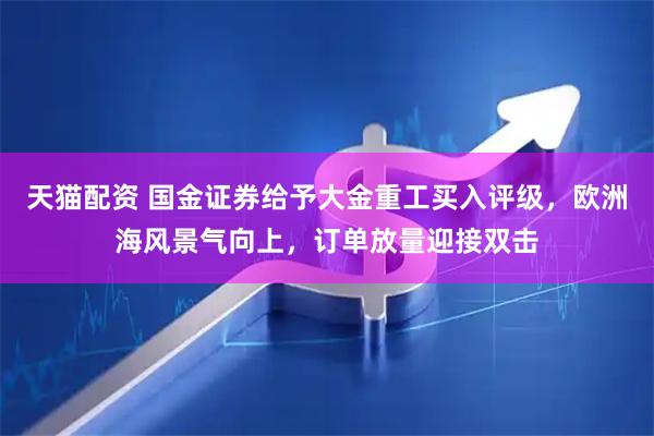 天猫配资 国金证券给予大金重工买入评级，欧洲海风景气向上，订单放量迎接双击