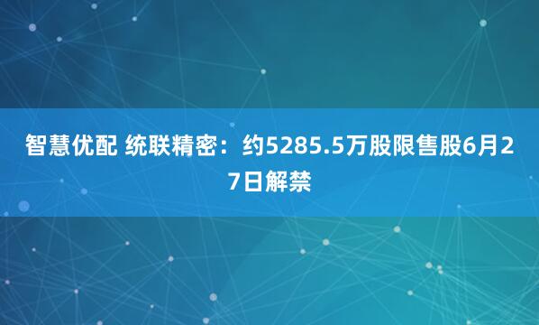 智慧优配 统联精密：约5285.5万股限售股6月27日解禁