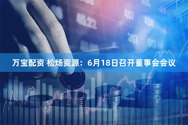 万宝配资 松炀资源：6月18日召开董事会会议