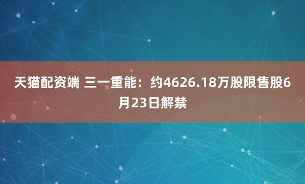天猫配资端 三一重能：约4626.18万股限售股6月23日解禁