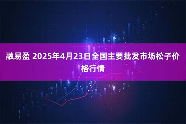 融易盈 2025年4月23日全国主要批发市场松子价格行情