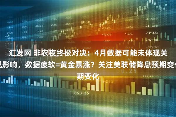 汇发网 非农夜终极对决：4月数据可能未体现关税影响，数据疲软=黄金暴涨？关注美联储降息预期变化