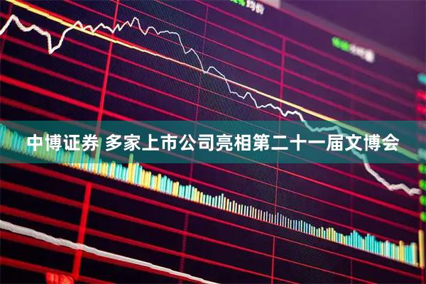 中博证券 多家上市公司亮相第二十一届文博会