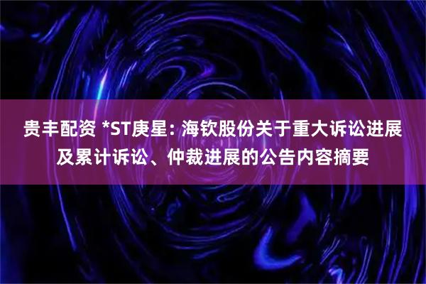 贵丰配资 *ST庚星: 海钦股份关于重大诉讼进展及累计诉讼、仲裁进展的公告内容摘要