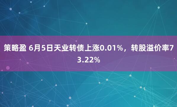 策略盈 6月5日天业转债上涨0.01%，转股溢价率73.22%