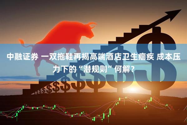 中融证券 一双拖鞋再揭高端酒店卫生痼疾 成本压力下的“潜规则”何解？