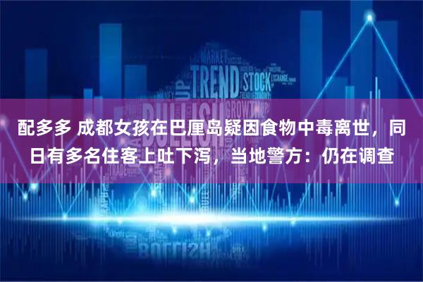 配多多 成都女孩在巴厘岛疑因食物中毒离世，同日有多名住客上吐下泻，当地警方：仍在调查
