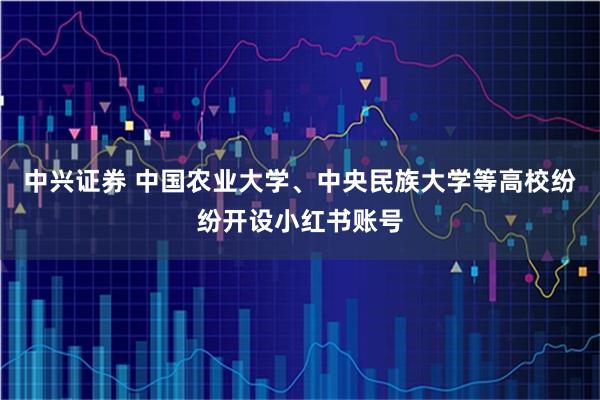 中兴证券 中国农业大学、中央民族大学等高校纷纷开设小红书账号