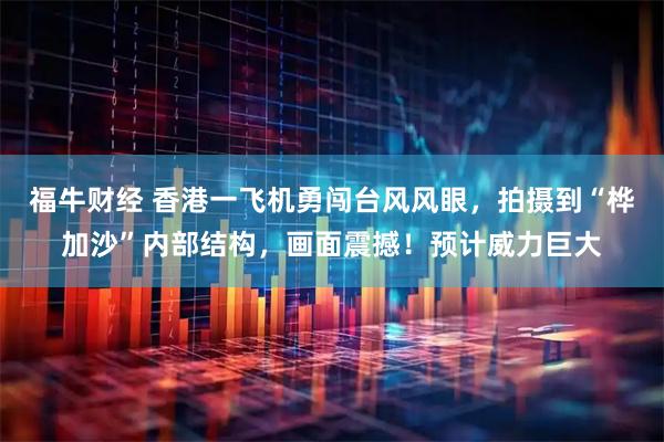 福牛财经 香港一飞机勇闯台风风眼，拍摄到“桦加沙”内部结构，画面震撼！预计威力巨大