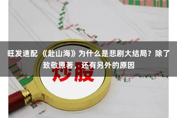 旺发速配 《赴山海》为什么是悲剧大结局？除了致敬原著，还有另外的原因