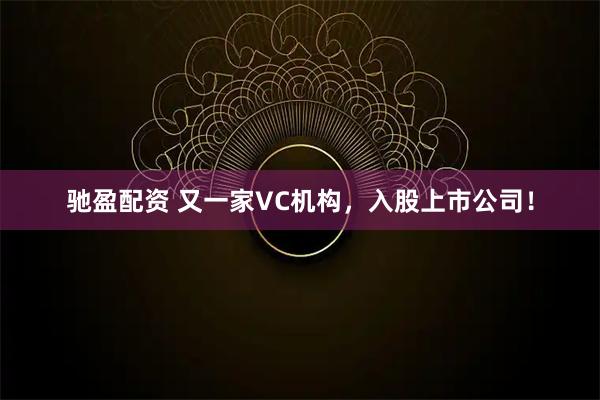 驰盈配资 又一家VC机构，入股上市公司！