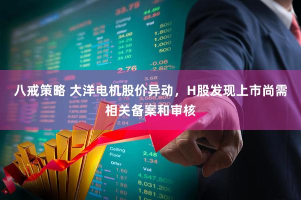 八戒策略 大洋电机股价异动，H股发现上市尚需相关备案和审核