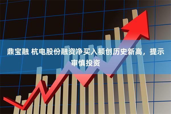 鼎宝融 杭电股份融资净买入额创历史新高，提示审慎投资