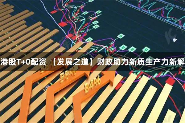 港股T+0配资 【发展之道】财政助力新质生产力新解
