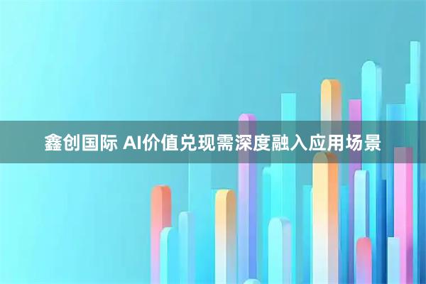 鑫创国际 AI价值兑现需深度融入应用场景