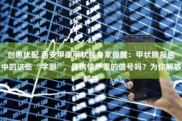 创惠优配 西安甲康甲状腺专家提醒：甲状腺报告中的这些 “字眼”，是病情严重的信号吗？为你解惑