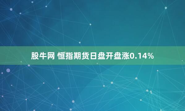 股牛网 恒指期货日盘开盘涨0.14%