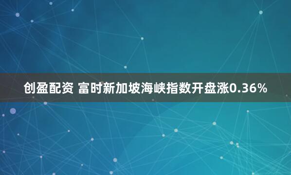 创盈配资 富时新加坡海峡指数开盘涨0.36%