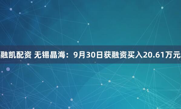 融凯配资 无锡晶海：9月30日获融资买入20.61万元