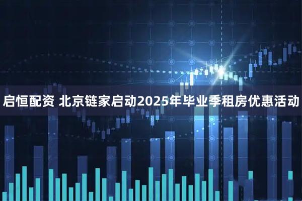 启恒配资 北京链家启动2025年毕业季租房优惠活动