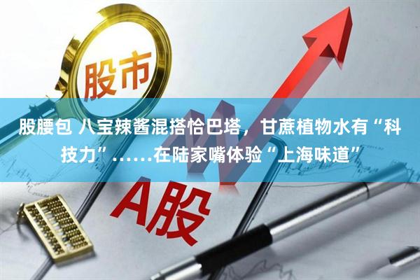 股腰包 八宝辣酱混搭恰巴塔，甘蔗植物水有“科技力”……在陆家嘴体验“上海味道”