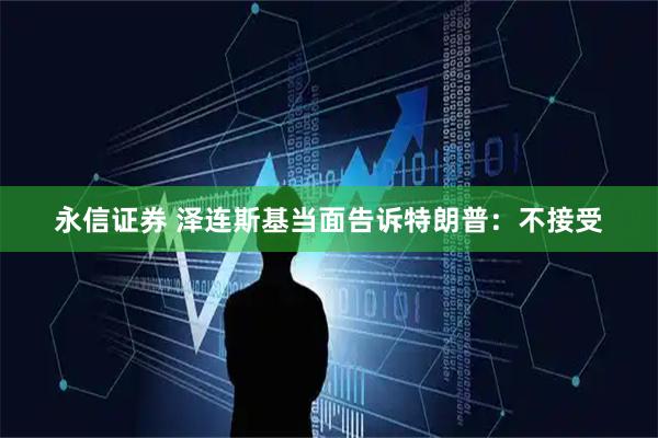 永信证券 泽连斯基当面告诉特朗普：不接受