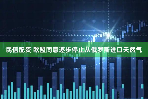 民信配资 欧盟同意逐步停止从俄罗斯进口天然气