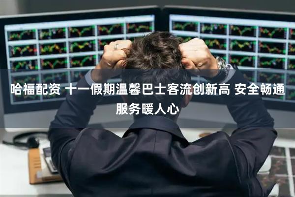 哈福配资 十一假期温馨巴士客流创新高 安全畅通服务暖人心